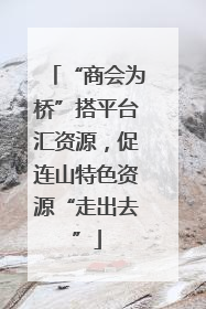 “商会为桥”搭平台汇资源，促连山特色资源“走出去”